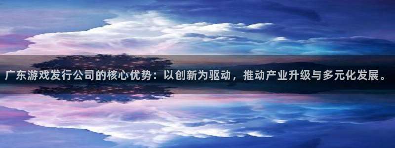 四川db电竞科技有限公司招聘：广东游戏发行公司的核心优势：以创新为驱动，推动产业升级与多元化发展。