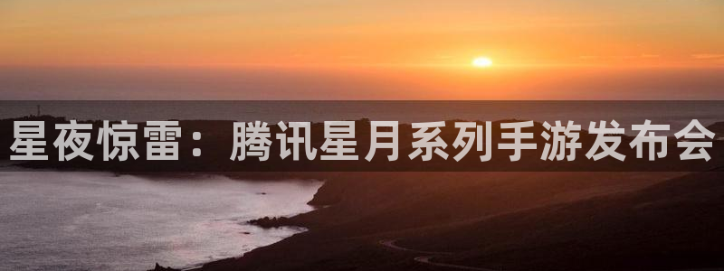 db电竞官网客服电话：星夜惊雷：腾讯星月系列手游发布会