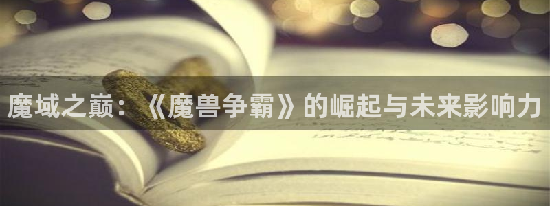 db电竞官网注册平台是什么意思：魔域之巅：《魔兽争霸》的崛起与未来影响力