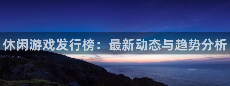 db电竞电子科技怎么样：休闲游戏发行榜：最新动态与趋势分析